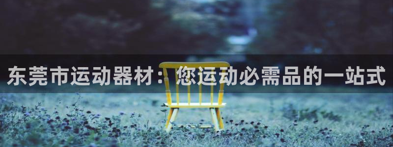 尊龙d88官网去来就送38：东莞市运动器材：您运动必