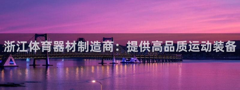 尊龙官方app下载：浙江体育器材制造商：提供高品质运