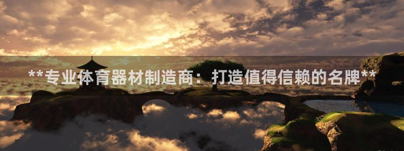 最新凯时官网网址：**专业体育器材制造商：打造值得信