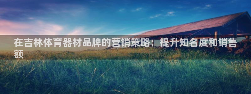 尊龙凯时人生就是搏技术实力：在吉林体育器材品牌的营销