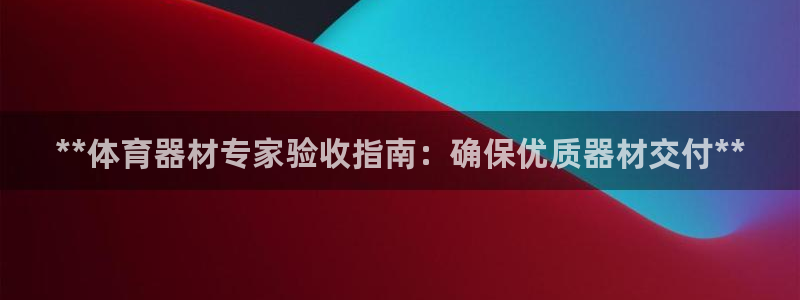 尊龙凯时只输不赢：**体育器材专家验收指南：确保优质