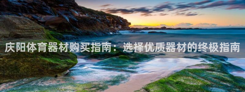 Z6尊龙凯时登录：庆阳体育器材购买指南：选择优质器材