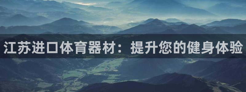 尊龙凯时网站登录：江苏进口体育器材：提升您的健身体验
