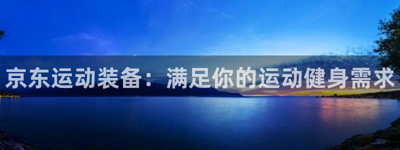 凯时登录界面：京东运动装备：满足你的运动健身需求