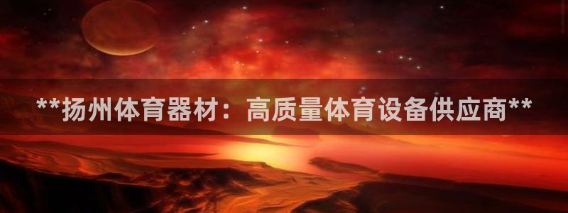 尊龙凯时平台有没有不到账的：**扬州体育器材：高质量