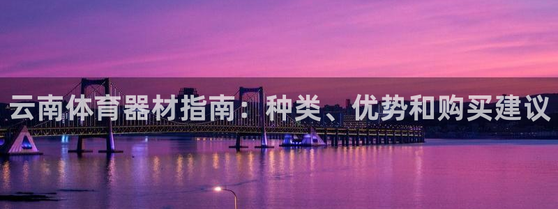 尊龙官网国际：云南体育器材指南：种类、优势和购买建议