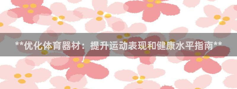 尊龙人生就是博网站：**优化体育器材：提升运动表现和