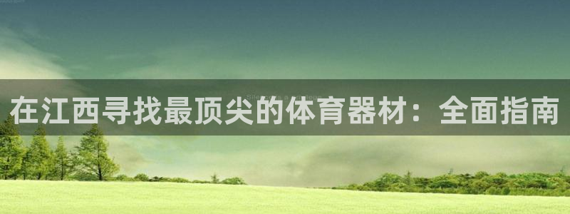 尊龙官网手机版下载：在江西寻找最顶尖的体育器材：全面