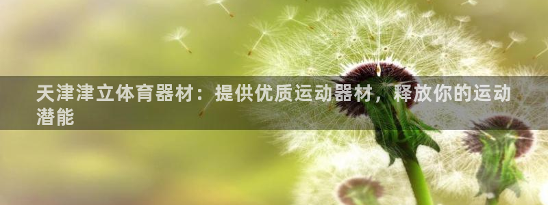 尊龙凯时网站赌愽做假吗：天津津立体育器材：提供优质运