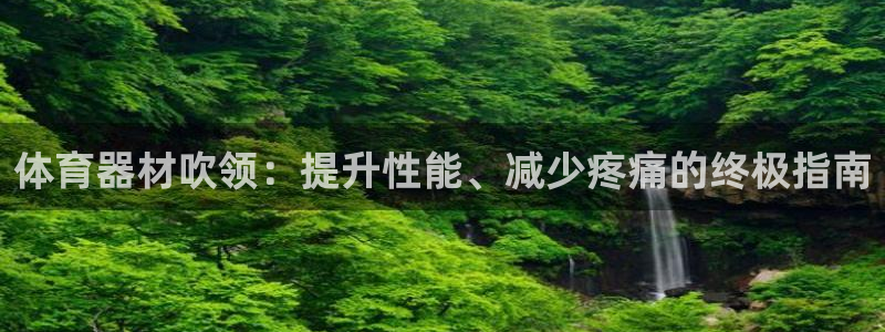 尊龙凯时输了100万：体育器材吹领：提升性能、减少疼
