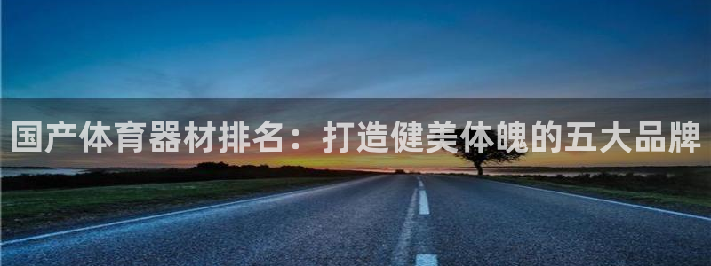 凯时官网app下载官方网站：国产体育器材排名：打造健