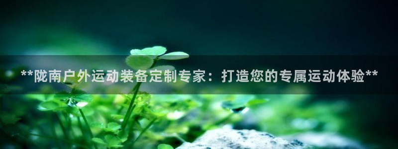 尊龙新版手机app下载：**陇南户外运动装备定制专家