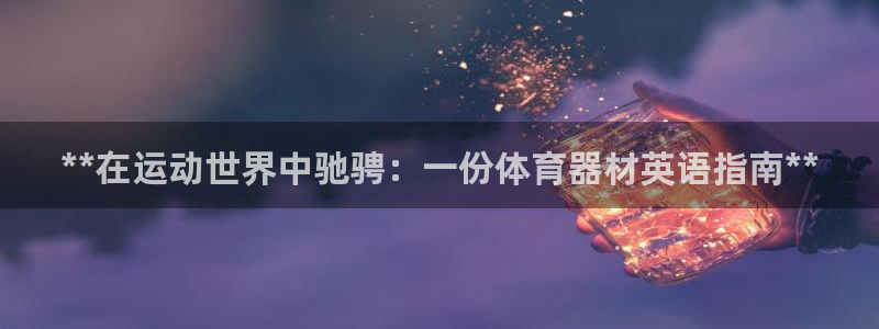 尊龙凯时人生就是博中国官网：**在运动世界中驰骋：一