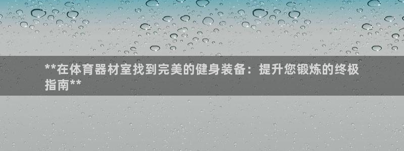 尊龙软件下载：**在体育器材室找到完美的健身装备：提