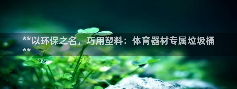 凯时登录平台去AG发财网：**以环保之名，巧用塑料：