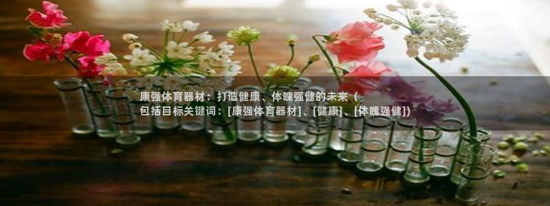 尊龙多少岁：康强体育器材：打造健康、体魄强健的未来（