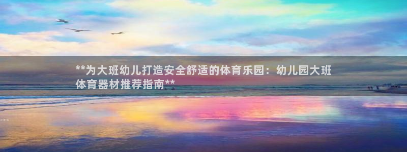 z6尊龙平台是哪里的：**为大班幼儿打造安全舒适的体
