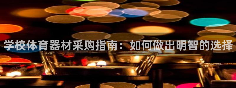 尊龙官方网站是真的吗：学校体育器材采购指南：如何做出