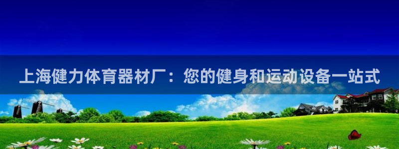 尊龙APP客户端平台：上海健力体育器材厂：您的健身和