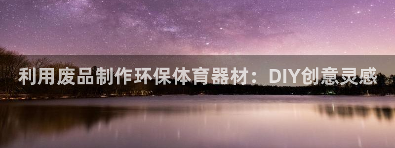 凯时国际最新：利用废品制作环保体育器材：DIY创意灵