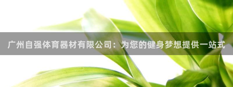 尊龙人生就是博首页：广州自强体育器材有限公司：为您的