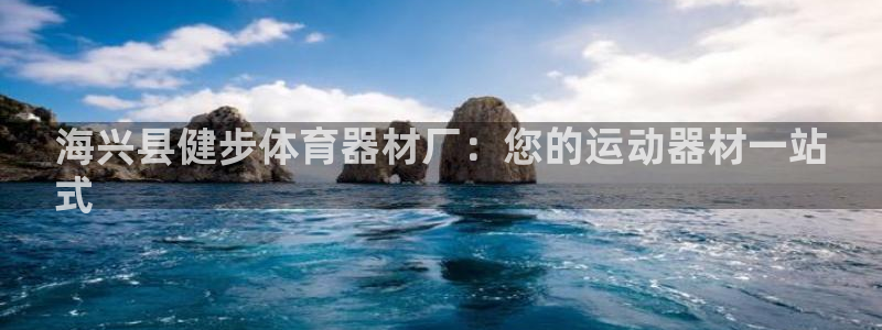 尊龙官网免费下载安卓：海兴县健步体育器材厂：您的运动