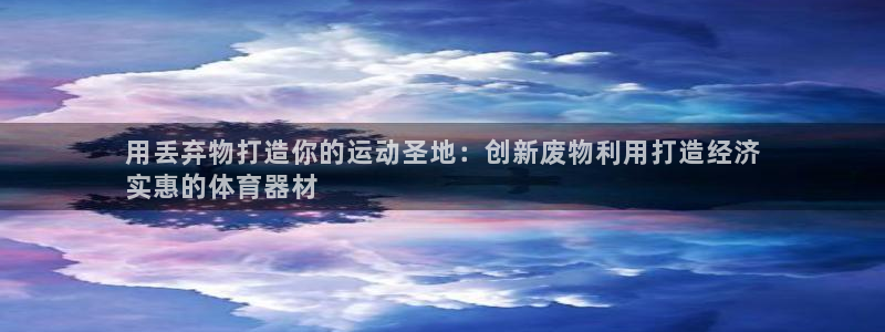 凯时尊龙官网网址：用丢弃物打造你的运动圣地：创新废物