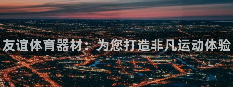 尊龙凯时人生就是搏z6com：友谊体育器材：为您打造非凡运动