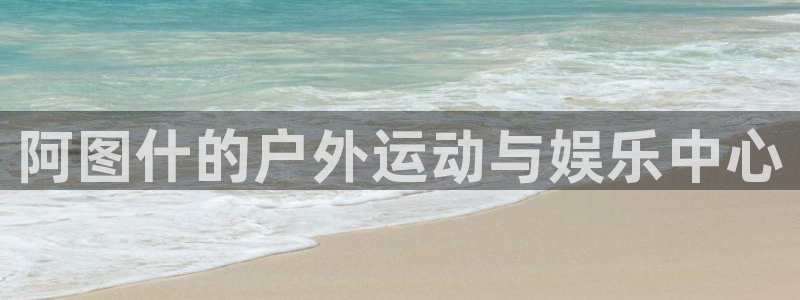 凯时国际app登录：阿图什的户外运动与娱乐中心