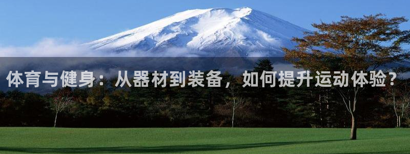 尊龙凯时人生就是搏官：体育与健身：从器材到装备，如何