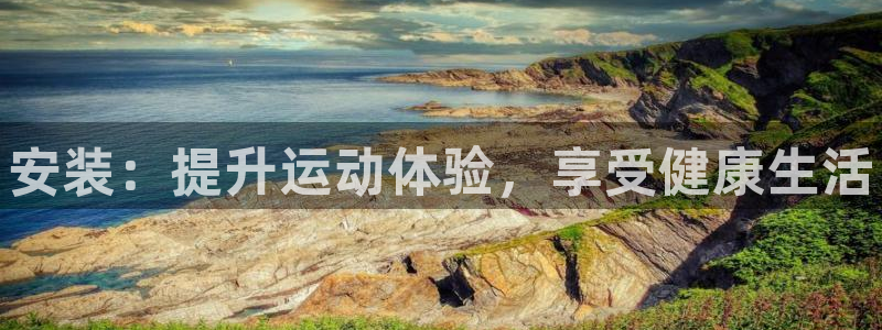 尊龙凯时ag旗舰厅官：安装：提升运动体验，享受健康生