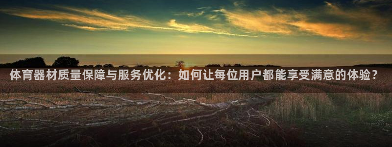 尊龙凯时产品种类：体育器材质量保障与服务优化：如何让