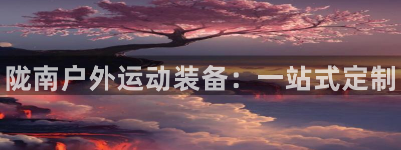 尊龙现金一下S选来就送38：陇南户外运动装备：一站式